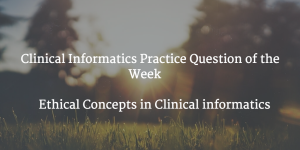Practice Question of the Week: Ethical Concepts in Clinical informatics